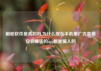 刷枪软件是真的吗,为什么现在手机里广告宣传安装赚钱的app都是骗人的