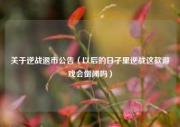 关于逆战退市公告（以后的日子里逆战这款游戏会倒闭吗）