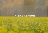 cfcdk兑换,怎么领cf代金券