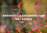 黑硬的物质有什么用,医用垃圾袋颜色分几种颜色用于那些废弃物