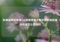 机械迷城加里奥,LOL加里奥那个限定的机械迷城皮肤是怎么获得的