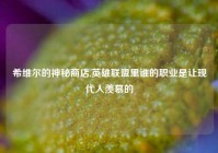 希维尔的神秘商店,英雄联盟里谁的职业是让现代人羡慕的