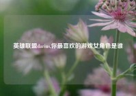 英雄联盟darius,你最喜欢的游戏女角色是谁