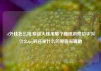 cf外挂怎么用,穿越火线用那个腾讯游戏助手叫什么tpg的还是什么的里面有辅助