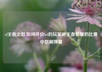 cf王者之怒,如何评价lol的玩家跑王者荣耀的比赛中怒刷弹幕