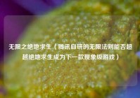 无限之绝地求生（腾讯自研的无限法则能否超越绝地求生成为下一款现象级游戏）