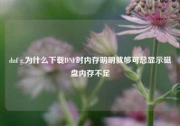 dnf g,为什么下载DNF时内存明明就够可总显示磁盘内存不足