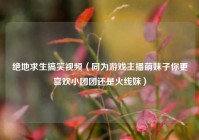 绝地求生搞笑视频（同为游戏主播萌妹子你更喜欢小团团还是火线妹）