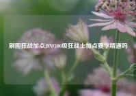 刷图狂战加点,DNF100级狂战士加点要学精通吗