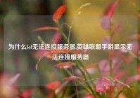 为什么lol无法连接服务器,英雄联盟手游显示无法连接服务器