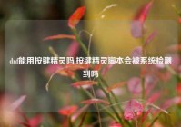 dnf能用按键精灵吗,按键精灵脚本会被系统检测到吗