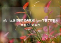 cf为什么连接服务器失败,在wegame下载了穿越火线打不开怎么办