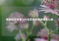 暗影迷宫掉落,WOW贫民窟声望最快怎么刷