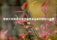 穿越火线倒闭,如果停服氪金玩家的钱可以返回吗