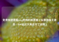 免费加速泰服pubg吃鸡的加速器（玩泰国版王者荣燿ROV延迟太高进不了游戏）