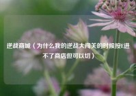 逆战商城（为什么我的逆战大闯关的时候按E进不了商店但可以切）