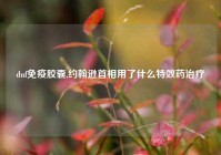 dnf免疫胶囊,约翰逊首相用了什么特效药治疗