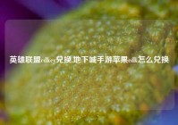 英雄联盟cdkey兑换,地下城手游苹果cdk怎么兑换