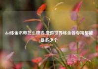 dnf炼金术师怎么赚钱,魔兽世界炼金各专精都能暴多少个