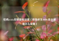 吃鸡nvidia控制面板设置（绝地求生1050ti显卡滤镜怎么设置）