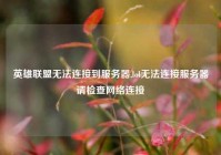 英雄联盟无法连接到服务器,lol无法连接服务器请检查网络连接