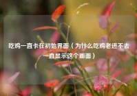 吃鸡一直卡在初始界面（为什么吃鸡老进不去一直显示这个画面）