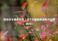 绝地求生辅助官网（这个功能能解决掉外挂问题吗）