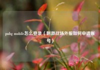 pubg mobile怎么登录（刺激战场外服如何申请账号）