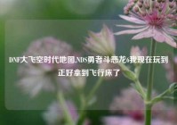 DNF大飞空时代地图,NDS勇者斗恶龙6我现在玩到正好拿到飞行床了