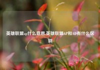 英雄联盟ap什么意思,英雄联盟AP和AD有什么区别