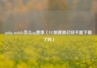 pubg mobile怎么qq登录（UU加速器已经不能下载了吗）