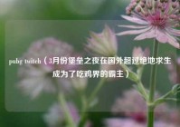 pubg twitch（3月份堡垒之夜在国外超过绝地求生成为了吃鸡界的霸主）