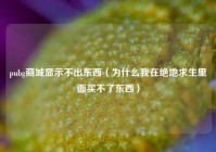 pubg商城显示不出东西（为什么我在绝地求生里面买不了东西）