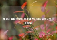 华泰证券网络学院,华泰证券行知跟华泰证券什么区别