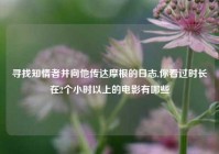 寻找知情者并向他传达摩根的日志,你看过时长在2个小时以上的电影有哪些