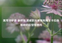 黑龙守护者 最终版,漫威影片里有和海王卡拉森那种的巨型怪兽吗