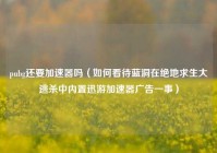 pubg还要加速器吗（如何看待蓝洞在绝地求生大逃杀中内置迅游加速器广告一事）