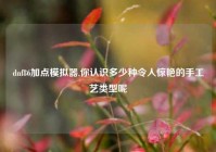 dnf86加点模拟器,你认识多少种令人惊艳的手工艺类型呢