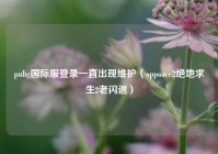 pubg国际服登录一直出现维护（oppoace2绝地求生2老闪退）