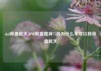 dnf帝血弑天,DNF狱血魔神75级为什么不可以转帝血弑天