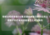 穿越火线收割者,DNF里灵魂收割者召唤巴拉克让他单手拍巴掌的技能是怎么弄出来的