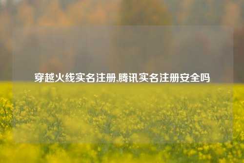 穿越火线实名注册,腾讯实名注册安全吗