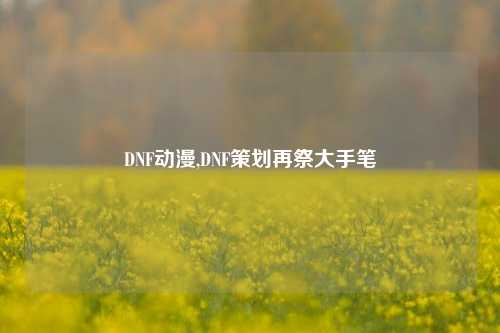 DNF动漫,DNF策划再祭大手笔