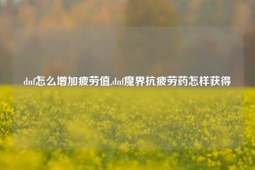 dnf怎么增加疲劳值,dnf魔界抗疲劳药怎样获得