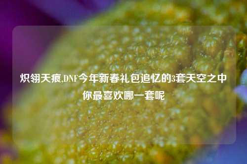 炽翎天痕,DNF今年新春礼包追忆的3套天空之中你最喜欢哪一套呢