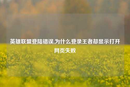 英雄联盟登陆错误,为什么登录王者却显示打开网页失败