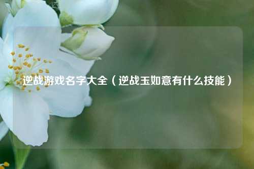 逆战游戏名字大全（逆战玉如意有什么技能）