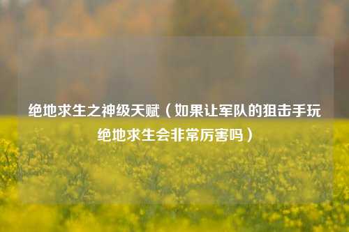 绝地求生之神级天赋（如果让军队的狙击手玩绝地求生会非常厉害吗）