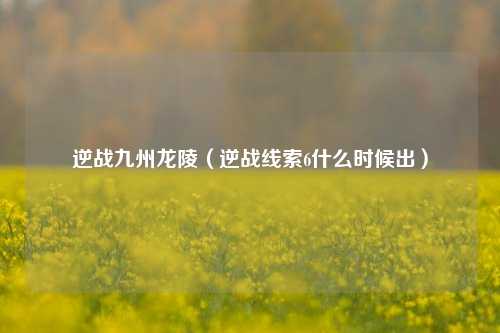 逆战九州龙陵（逆战线索6什么时候出）