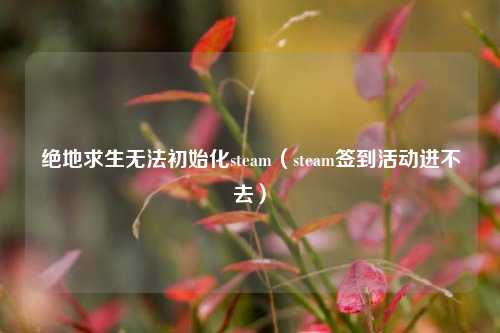 绝地求生无法初始化steam（steam签到活动进不去）